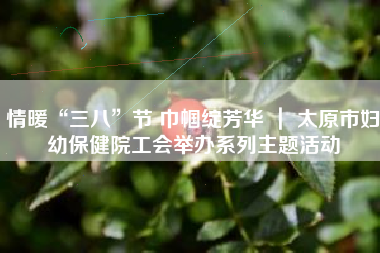 情暖“三八”节 巾帼绽芳华 ｜ 太原市妇幼保健院工会举办系列主题活动