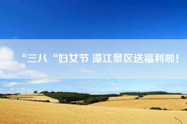 “三八“妇女节 濠江景区送福利啦！